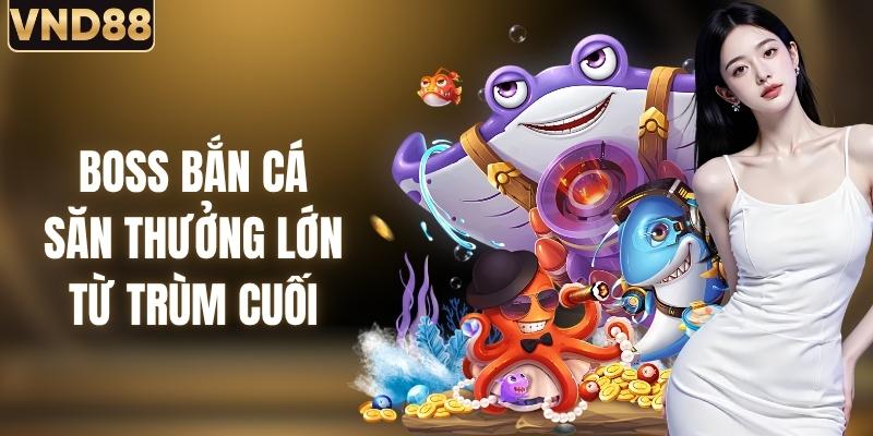 Boss Bắn Cá - Cách Săn Thưởng Lớn Từ Sinh Vật Trùm Cuối