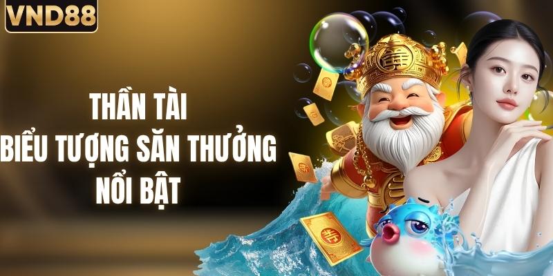 Thần Tài - Biểu Tượng Săn Thưởng Nổi Bật Trong Bắn Cá